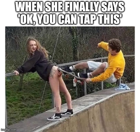 That's not what she meant bro | WHEN SHE FINALLY SAYS 'OK, YOU CAN TAP THIS' | image tagged in ass,tap that,skater,skateboard,sick,trick | made w/ Imgflip meme maker