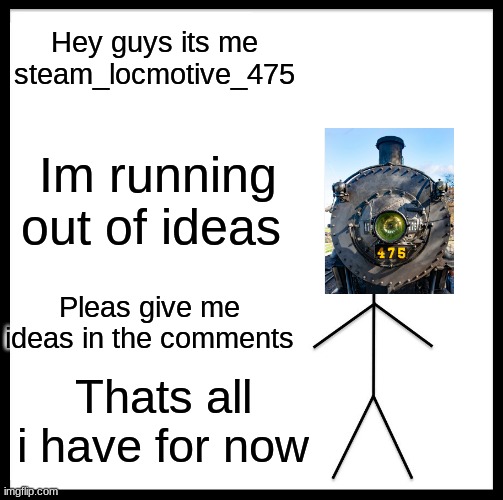 i really running out |  Hey guys its me steam_locmotive_475; Im running out of ideas; Pleas give me ideas in the comments; Thats all i have for now | image tagged in update,i have something,idk,im out of ideas | made w/ Imgflip meme maker