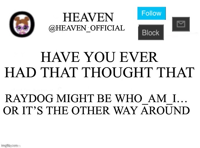 2 years since raydogs disappearance | HAVE YOU EVER HAD THAT THOUGHT THAT; RAYDOG MIGHT BE WHO_AM_I… OR IT’S THE OTHER WAY AROUND | image tagged in heaven s template | made w/ Imgflip meme maker