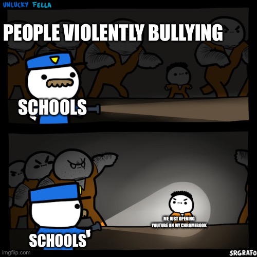 This is so True | PEOPLE VIOLENTLY BULLYING; SCHOOLS; ME JUST OPENING YOUTUBE ON MY CHROMEBOOK; SCHOOLS | image tagged in srgrafo prison,school,so true memes,relatable,memes,school meme | made w/ Imgflip meme maker