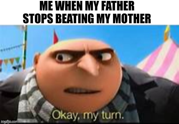 Father and son bonding time | ME WHEN MY FATHER STOPS BEATING MY MOTHER | image tagged in gru ok my turn,dark humor,distressing | made w/ Imgflip meme maker