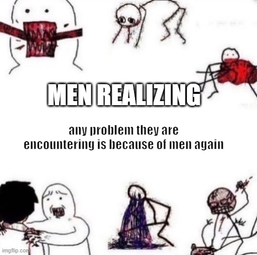 MEN REALIZING; any problem they are encountering is because of men again | image tagged in fun | made w/ Imgflip meme maker