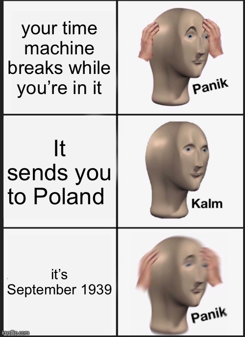 Panik Kalm Panik | your time machine breaks while you’re in it; It sends you to Poland; it’s September 1939 | image tagged in memes,panik kalm panik | made w/ Imgflip meme maker