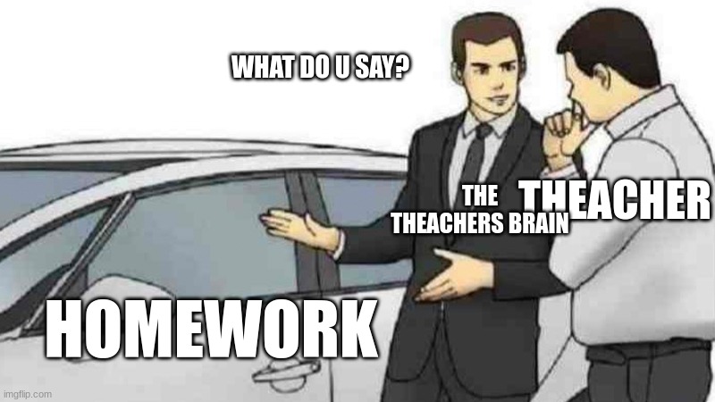 hmmm | WHAT DO U SAY? THEACHER; THE THEACHERS BRAIN; HOMEWORK | image tagged in memes,car salesman slaps roof of car | made w/ Imgflip meme maker