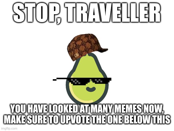 please do it | STOP, TRAVELLER; YOU HAVE LOOKED AT MANY MEMES NOW, MAKE SURE TO UPVOTE THE ONE BELOW THIS | image tagged in memes | made w/ Imgflip meme maker