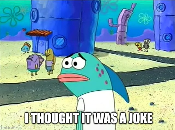 Spongebob I thought it was a joke | I THOUGHT IT WAS A JOKE | image tagged in spongebob i thought it was a joke | made w/ Imgflip meme maker