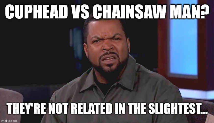 You guys are insane :/ | CUPHEAD VS CHAINSAW MAN? THEY'RE NOT RELATED IN THE SLIGHTEST... | image tagged in really ice cube,cuphead,chainsaw man | made w/ Imgflip meme maker