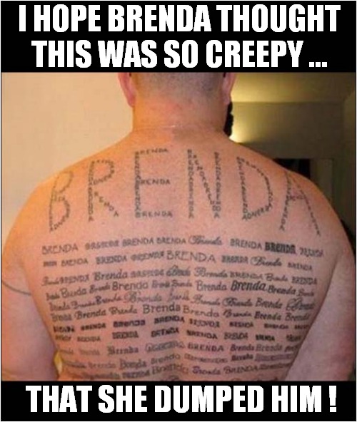 A Tattoo Of Love Or Insanity ? |  I HOPE BRENDA THOUGHT
THIS WAS SO CREEPY ... THAT SHE DUMPED HIM ! | image tagged in tattoo,love,insanity,dark humour | made w/ Imgflip meme maker