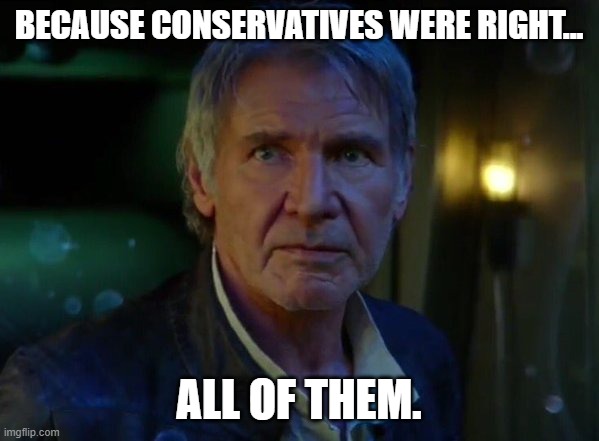 It's true, all of it!  | BECAUSE CONSERVATIVES WERE RIGHT... ALL OF THEM. | image tagged in it's true all of it | made w/ Imgflip meme maker