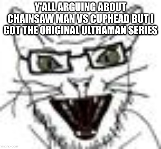 catjak | Y'ALL ARGUING ABOUT CHAINSAW MAN VS CUPHEAD BUT I GOT THE ORIGINAL ULTRAMAN SERIES | image tagged in catjak | made w/ Imgflip meme maker