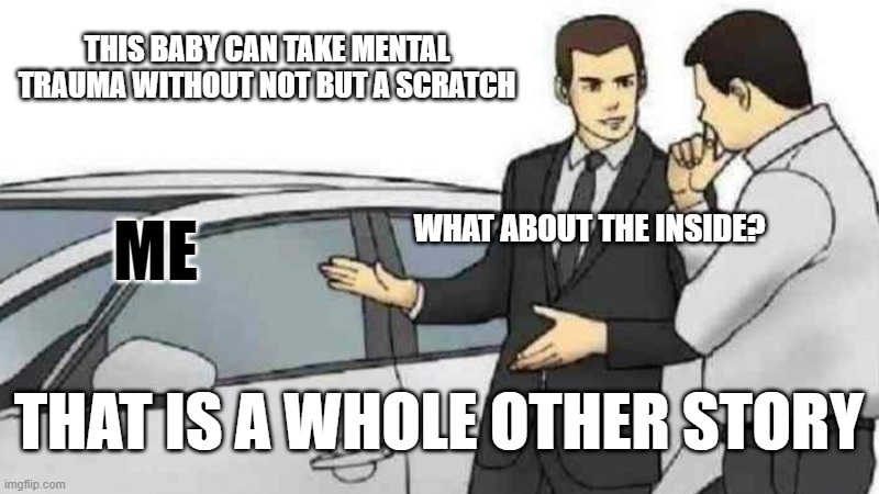 The inside is a whole other story | THIS BABY CAN TAKE MENTAL TRAUMA WITHOUT NOT BUT A SCRATCH; WHAT ABOUT THE INSIDE? ME; THAT IS A WHOLE OTHER STORY | image tagged in memes,car salesman slaps roof of car | made w/ Imgflip meme maker