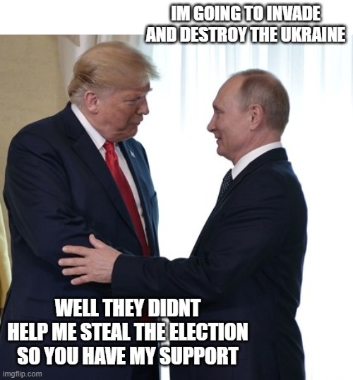 Only a scumbag traitor would support Putin and punish Ukraine | IM GOING TO INVADE AND DESTROY THE UKRAINE; WELL THEY DIDNT HELP ME STEAL THE ELECTION SO YOU HAVE MY SUPPORT | image tagged in trump putin dirty deals,maga,treason,scumbag,lock him up,politics | made w/ Imgflip meme maker