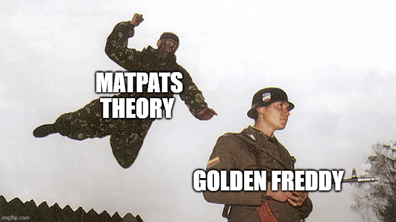 this is so true | MATPATS THEORY; GOLDEN FREDDY | image tagged in soldier jump spetznaz | made w/ Imgflip meme maker