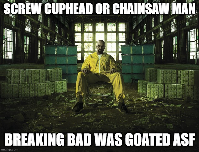 SCREW CUPHEAD OR CHAINSAW MAN; BREAKING BAD WAS GOATED ASF | made w/ Imgflip meme maker
