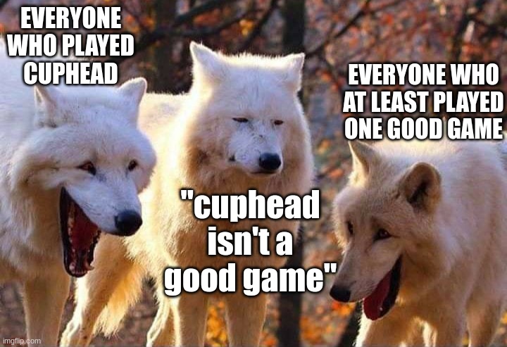 bro cuphead is good and a good show shut the flip up | EVERYONE WHO PLAYED CUPHEAD; EVERYONE WHO AT LEAST PLAYED ONE GOOD GAME; "cuphead isn't a good game" | image tagged in laughing wolf | made w/ Imgflip meme maker