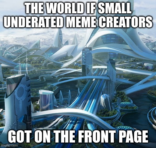 true | THE WORLD IF SMALL UNDERATED MEME CREATORS; GOT ON THE FRONT PAGE | image tagged in the world if | made w/ Imgflip meme maker