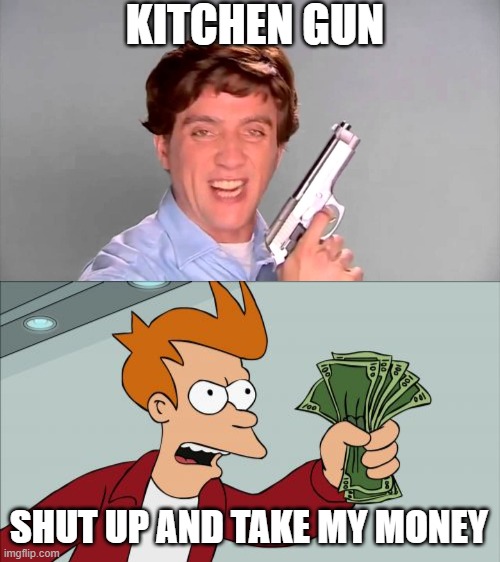 Kitchen Gun - Shut Up And Take My Money | KITCHEN GUN; SHUT UP AND TAKE MY MONEY | image tagged in kitchen gun,memes,shut up and take my money fry | made w/ Imgflip meme maker