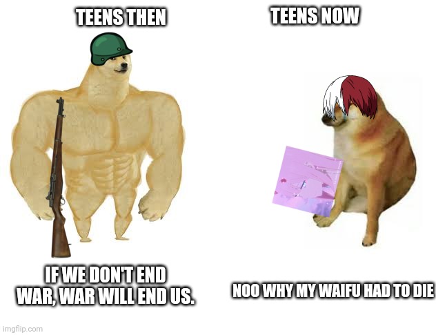 . | TEENS NOW; TEENS THEN; NOO WHY MY WAIFU HAD TO DIE; IF WE DON'T END WAR, WAR WILL END US. | image tagged in then vs now | made w/ Imgflip meme maker
