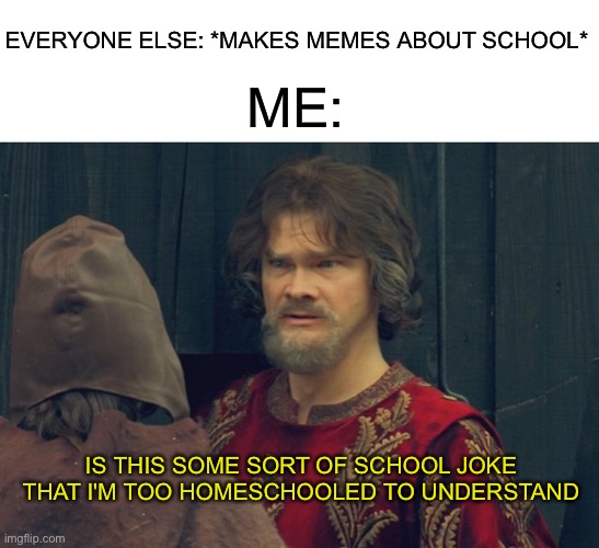 I honestly can't relate to any of them | EVERYONE ELSE: *MAKES MEMES ABOUT SCHOOL*; ME:; IS THIS SOME SORT OF SCHOOL JOKE THAT I'M TOO HOMESCHOOLED TO UNDERSTAND | image tagged in peasant joke template,memes,funny,school,homeschool,funny memes | made w/ Imgflip meme maker