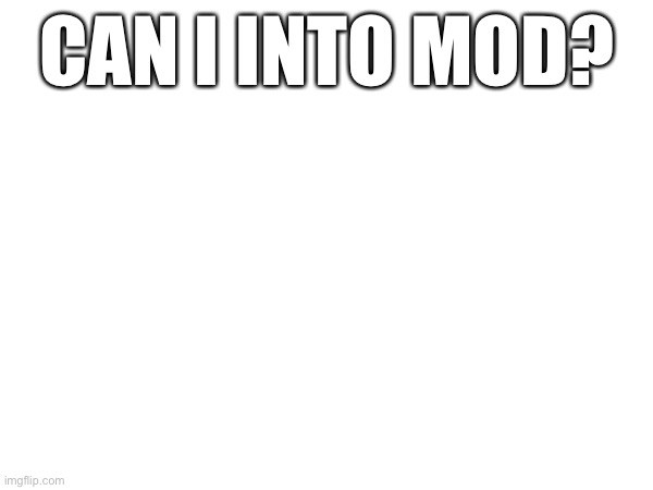CAN I INTO MOD? | image tagged in please | made w/ Imgflip meme maker