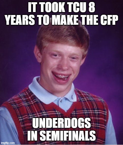 TCU's effort about to go out the window | IT TOOK TCU 8 YEARS TO MAKE THE CFP; UNDERDOGS IN SEMIFINALS | image tagged in memes,bad luck brian,college football | made w/ Imgflip meme maker