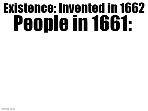 Existence: Invented in 1662; People in 1661: | image tagged in existence,questions,wtf | made w/ Imgflip meme maker