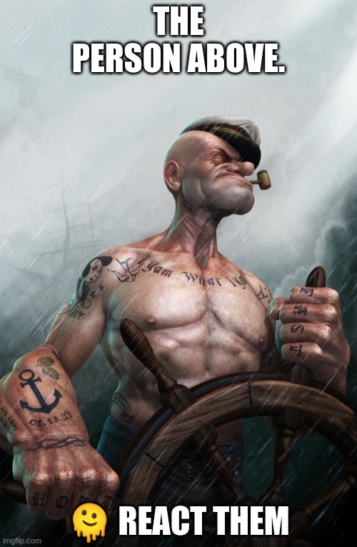 Badass Popeye | THE PERSON ABOVE. 🫠 REACT THEM | image tagged in badass popeye | made w/ Imgflip meme maker