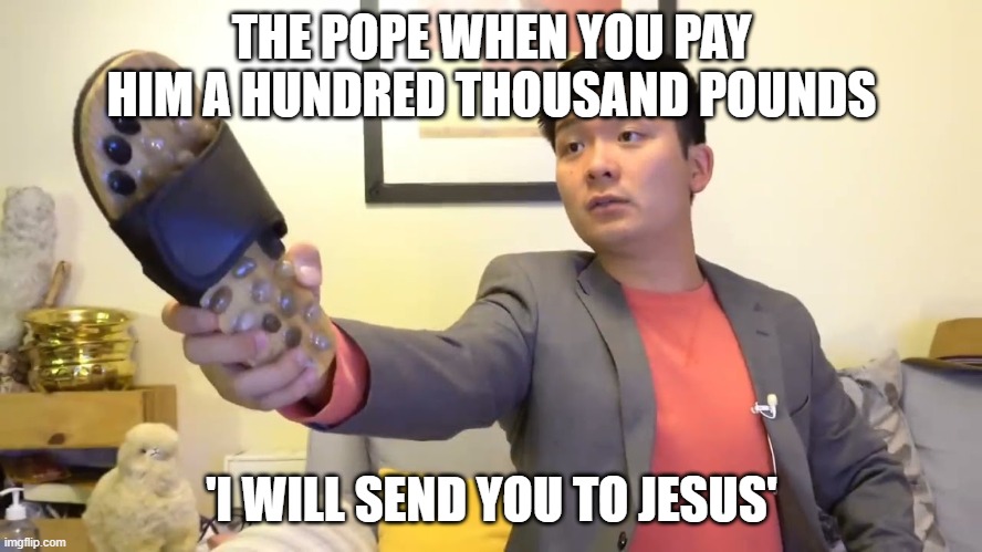 lol | THE POPE WHEN YOU PAY HIM A HUNDRED THOUSAND POUNDS; 'I WILL SEND YOU TO JESUS' | image tagged in steven he i will send you to jesus | made w/ Imgflip meme maker