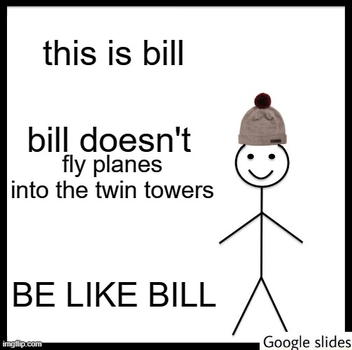 BE LIKE BILL PLEASE | this is bill; bill doesn't; fly planes into the twin towers; BE LIKE BILL | image tagged in memes,be like bill | made w/ Imgflip meme maker