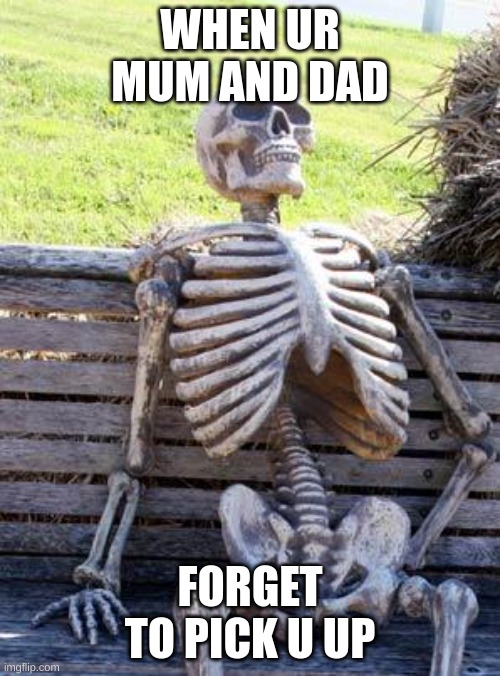 Waiting Skeleton | WHEN UR MUM AND DAD; FORGET TO PICK U UP | image tagged in memes,waiting skeleton | made w/ Imgflip meme maker