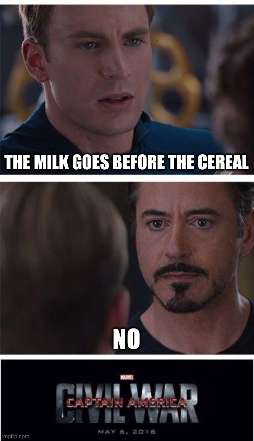 idk bro | THE MILK GOES BEFORE THE CEREAL; NO | image tagged in memes,marvel civil war 1 | made w/ Imgflip meme maker