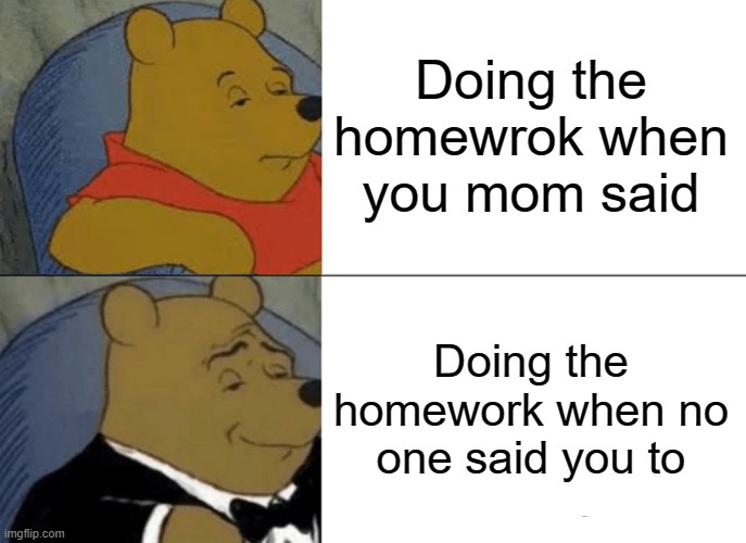 Tuxedo Winnie The Pooh Meme | Doing the homewrok when you mom said Doing the homework when no one said you to | image tagged in memes,tuxedo winnie the pooh | made w/ Imgflip meme maker