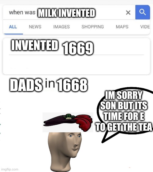 when was...invented/discovered | MILK INVENTED; 1669; INVENTED; DADS; 1668; IM SORRY SON BUT ITS TIME FOR E TO GET THE TEA | image tagged in when was invented/discovered | made w/ Imgflip meme maker