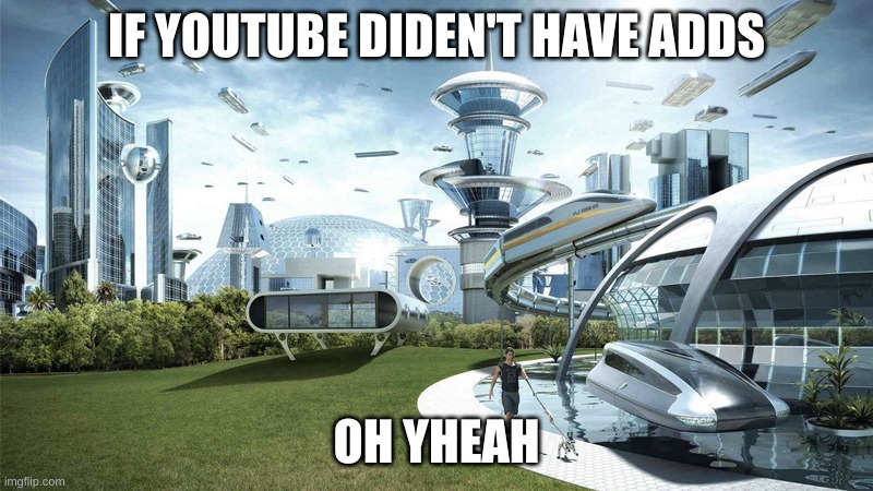 YOUTUBE | IF YOUTUBE DIDEN'T HAVE ADDS; OH YHEAH | image tagged in the future world if | made w/ Imgflip meme maker