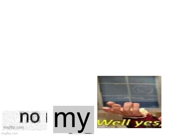 no my- well yes | image tagged in hehehe,lolo,a,aa,aaa | made w/ Imgflip meme maker