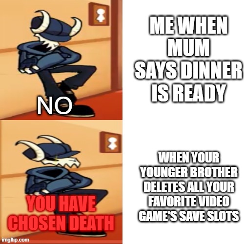 does anyone relate to this? | ME WHEN MUM SAYS DINNER IS READY; NO; WHEN YOUR YOUNGER BROTHER DELETES ALL YOUR FAVORITE VIDEO GAME'S SAVE SLOTS; YOU HAVE CHOSEN DEATH | image tagged in tabi,brothers | made w/ Imgflip meme maker
