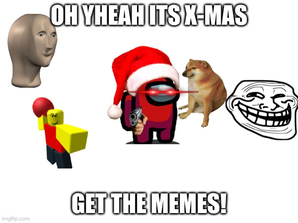X-MAS | OH YHEAH ITS X-MAS; GET THE MEMES! | image tagged in memes | made w/ Imgflip meme maker