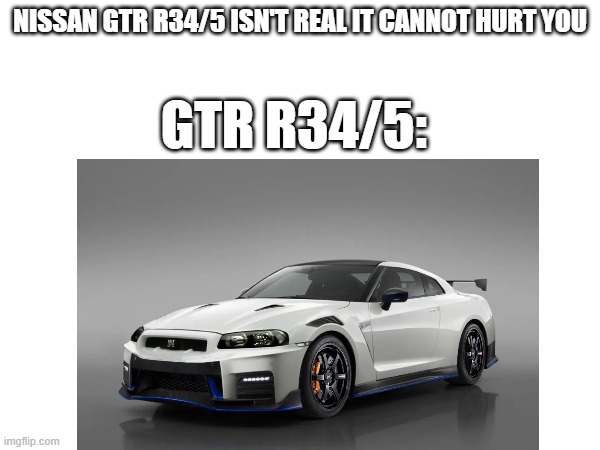 google says it is the r36 concept but HELP | NISSAN GTR R34/5 ISN'T REAL IT CANNOT HURT YOU; GTR R34/5: | made w/ Imgflip meme maker