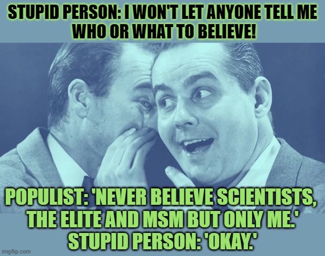 People who claim they don't let anyone tell them what to believe always do | STUPID PERSON: I WON'T LET ANYONE TELL ME 
WHO OR WHAT TO BELIEVE! POPULIST: 'NEVER BELIEVE SCIENTISTS, 
THE ELITE AND MSM BUT ONLY ME.'
STUPID PERSON: 'OKAY.' | image tagged in gullible,stupid,covidiots,populism,think about it | made w/ Imgflip meme maker