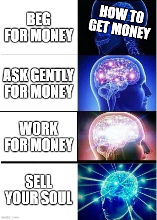 How to get money | BEG FOR MONEY; HOW TO GET MONEY; ASK GENTLY FOR MONEY; WORK FOR MONEY; SELL YOUR SOUL | image tagged in memes,expanding brain | made w/ Imgflip meme maker