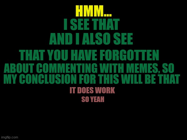 HMM... I SEE THAT AND I ALSO SEE THAT YOU HAVE FORGOTTEN ABOUT COMMENTING WITH MEMES, SO MY CONCLUSION FOR THIS WILL BE THAT IT DOES WORK SO | made w/ Imgflip meme maker