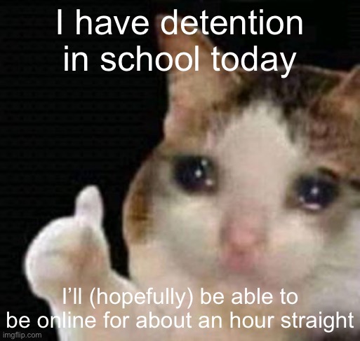 sadge | I have detention in school today; I’ll (hopefully) be able to be online for about an hour straight | image tagged in sadge | made w/ Imgflip meme maker