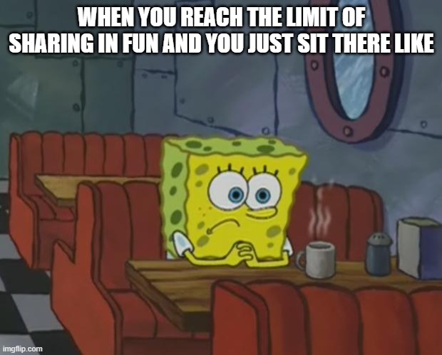 Spongebob Waiting | WHEN YOU REACH THE LIMIT OF SHARING IN FUN AND YOU JUST SIT THERE LIKE | image tagged in spongebob waiting | made w/ Imgflip meme maker