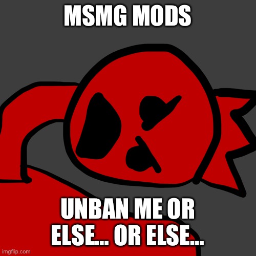 Gib unban from MSMG now | MSMG MODS; UNBAN ME OR ELSE… OR ELSE… | image tagged in the angry reich | made w/ Imgflip meme maker