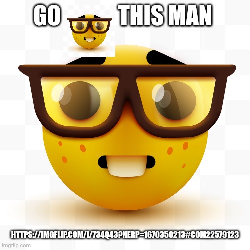 Nerd emoji | GO             THIS MAN; HTTPS://IMGFLIP.COM/I/734Q43?NERP=1670350213#COM22579123 | image tagged in nerd emoji | made w/ Imgflip meme maker
