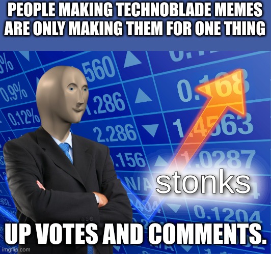 fax |  PEOPLE MAKING TECHNOBLADE MEMES ARE ONLY MAKING THEM FOR ONE THING; UP VOTES AND COMMENTS. | image tagged in stonks | made w/ Imgflip meme maker