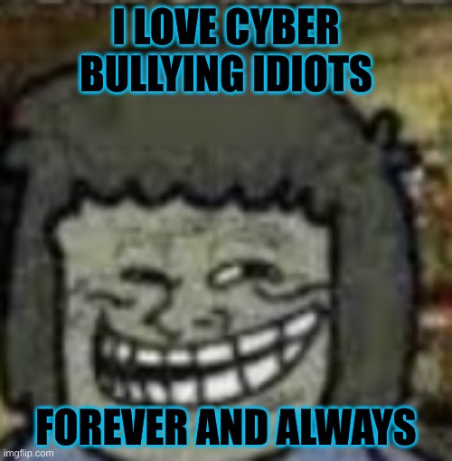 and yes i bully myself | I LOVE CYBER BULLYING IDIOTS; FOREVER AND ALWAYS | image tagged in you know who else | made w/ Imgflip meme maker