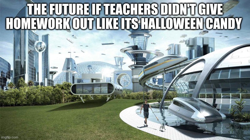 the future | THE FUTURE IF TEACHERS DIDN'T GIVE HOMEWORK OUT LIKE ITS HALLOWEEN CANDY | image tagged in the future world if | made w/ Imgflip meme maker
