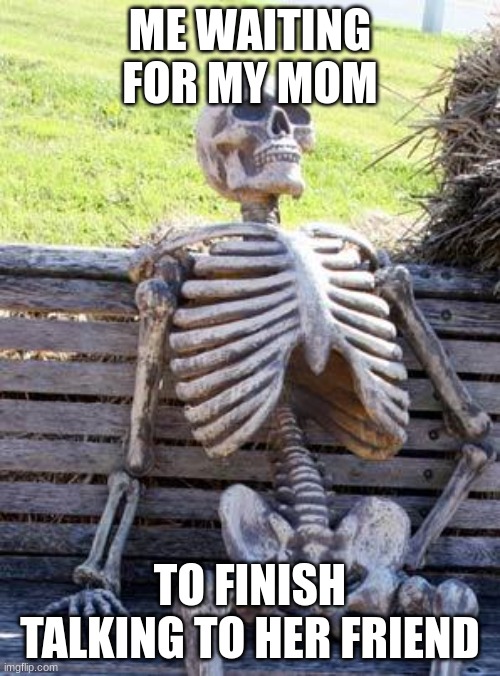 Waiting Skeleton Meme | ME WAITING FOR MY MOM; TO FINISH TALKING TO HER FRIEND | image tagged in memes,waiting skeleton | made w/ Imgflip meme maker