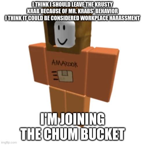 Amazook | I THINK I SHOULD LEAVE THE KRUSTY KRAB BECAUSE OF MR. KRABS' BEHAVIOR
I THINK IT COULD BE CONSIDERED WORKPLACE HARASSMENT; I'M JOINING THE CHUM BUCKET | image tagged in amazook | made w/ Imgflip meme maker